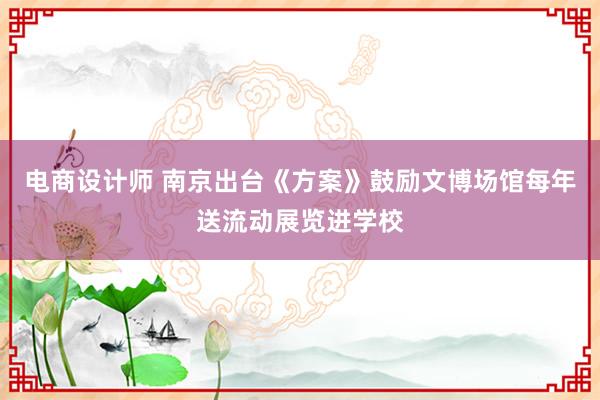 电商设计师 南京出台《方案》鼓励文博场馆每年送流动展览进学校