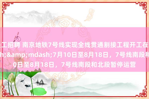 美工招聘 南京地铁7号线实现全线贯通割接工程开工在即 &mdash;&mdash;7月10日至8月18日，7号线南段和北段暂停运营