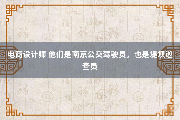 电商设计师 他们是南京公交驾驶员，也是堤坝巡查员