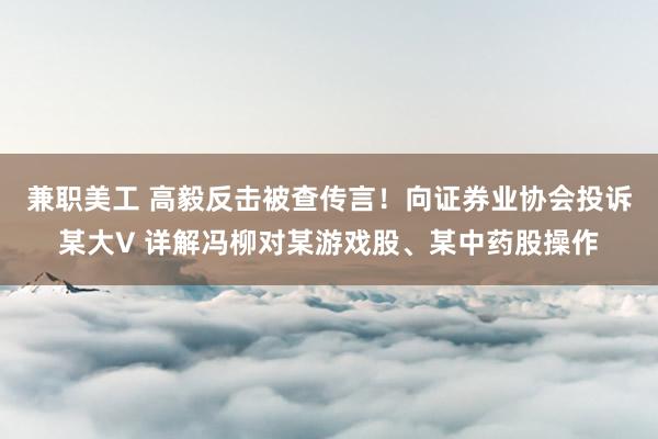 兼职美工 高毅反击被查传言！向证券业协会投诉某大V 详解冯柳对某游戏股、某中药股操作