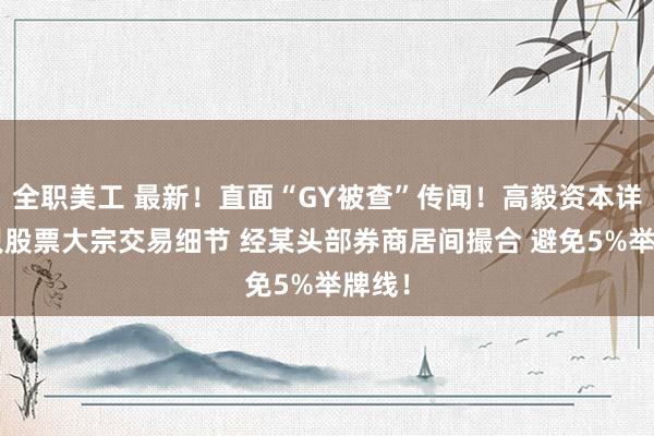 全职美工 最新！直面“GY被查”传闻！高毅资本详解2只股票大宗交易细节 经某头部券商居间撮合 避免5%举牌线！