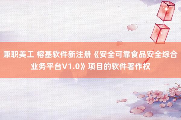 兼职美工 榕基软件新注册《安全可靠食品安全综合业务平台V1.0》项目的软件著作权