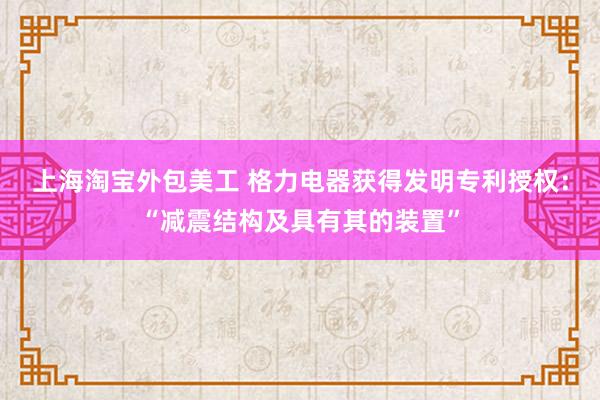 上海淘宝外包美工 格力电器获得发明专利授权：“减震结构及具有其的装置”