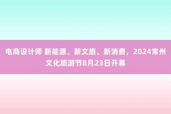 电商设计师 新能源、新文旅、新消费，2024常州文化旅游节8月23日开幕