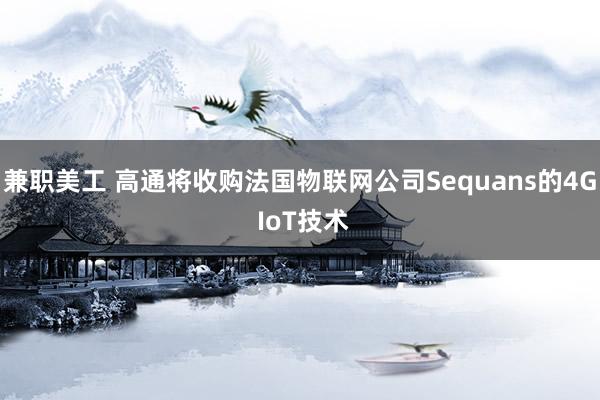 兼职美工 高通将收购法国物联网公司Sequans的4G IoT技术