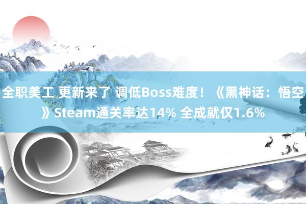 全职美工 更新来了 调低Boss难度！《黑神话：悟空》Steam通关率达14% 全成就仅1.6%