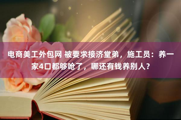 电商美工外包网 被要求接济堂弟，施工员：养一家4口都够呛了，哪还有钱养别人？