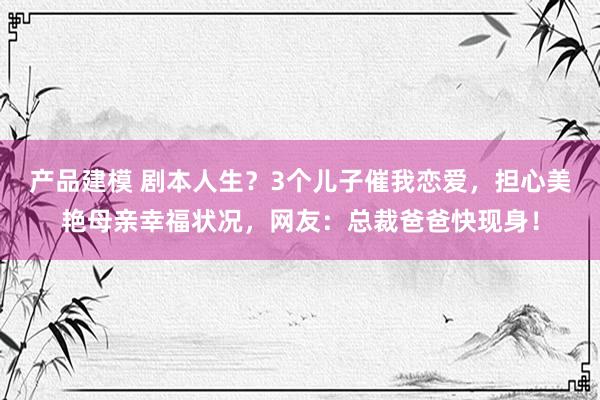 产品建模 剧本人生？3个儿子催我恋爱，担心美艳母亲幸福状况，网友：总裁爸爸快现身！