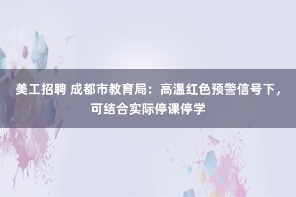 美工招聘 成都市教育局：高温红色预警信号下，可结合实际停课停学